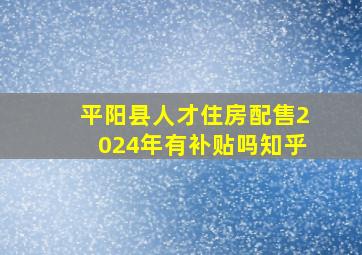 平阳县人才住房配售2024年有补贴吗知乎