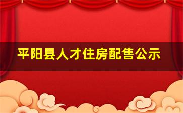 平阳县人才住房配售公示