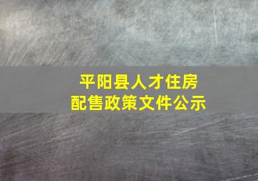 平阳县人才住房配售政策文件公示