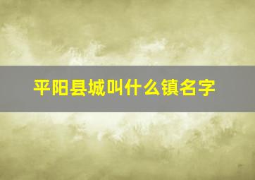 平阳县城叫什么镇名字