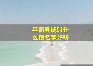 平阳县城叫什么镇名字好听