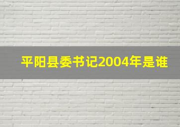 平阳县委书记2004年是谁