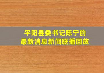 平阳县委书记陈宁的最新消息新闻联播回放