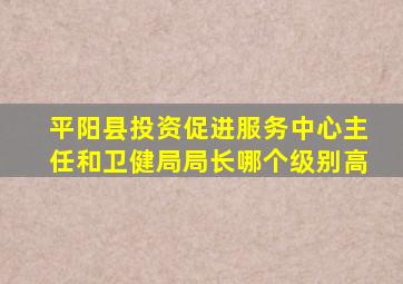 平阳县投资促进服务中心主任和卫健局局长哪个级别高