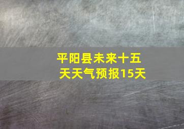 平阳县未来十五天天气预报15天