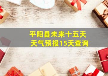 平阳县未来十五天天气预报15天查询