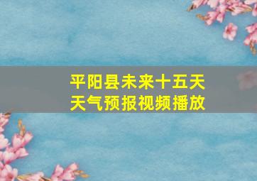 平阳县未来十五天天气预报视频播放