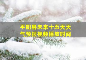 平阳县未来十五天天气预报视频播放时间