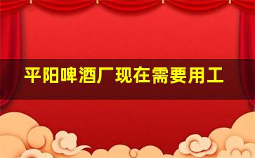 平阳啤酒厂现在需要用工