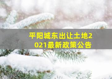 平阳城东出让土地2021最新政策公告