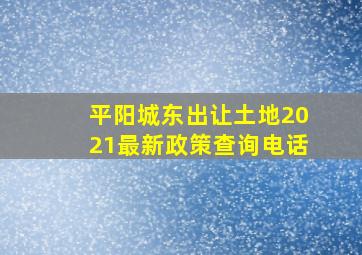 平阳城东出让土地2021最新政策查询电话