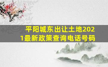 平阳城东出让土地2021最新政策查询电话号码