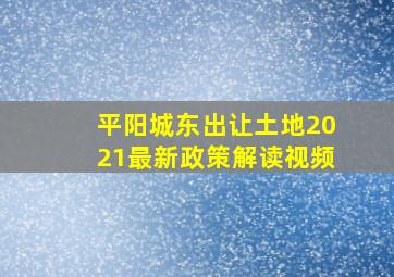 平阳城东出让土地2021最新政策解读视频