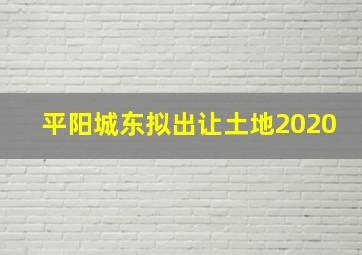 平阳城东拟出让土地2020