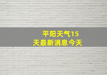 平阳天气15天最新消息今天