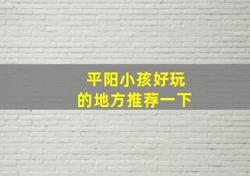 平阳小孩好玩的地方推荐一下