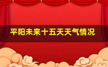 平阳未来十五天天气情况