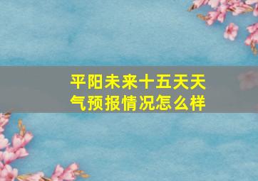 平阳未来十五天天气预报情况怎么样