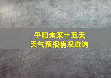 平阳未来十五天天气预报情况查询