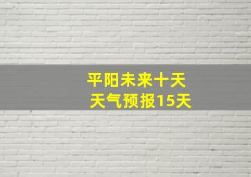 平阳未来十天天气预报15天