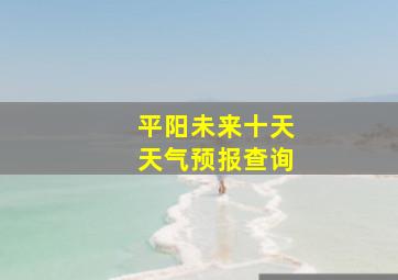 平阳未来十天天气预报查询