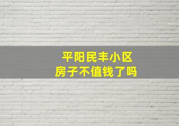 平阳民丰小区房子不值钱了吗