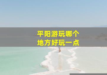 平阳游玩哪个地方好玩一点