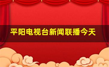 平阳电视台新闻联播今天