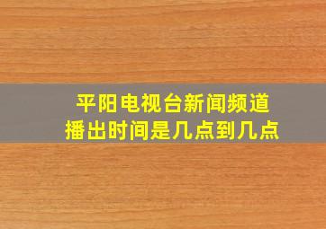 平阳电视台新闻频道播出时间是几点到几点