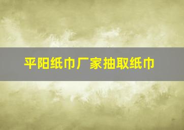 平阳纸巾厂家抽取纸巾