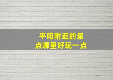 平阳附近的景点哪里好玩一点