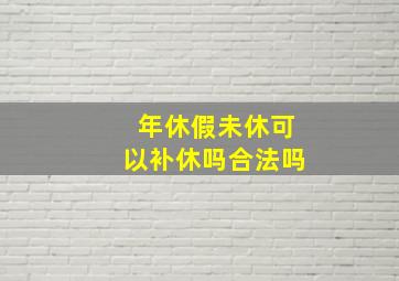 年休假未休可以补休吗合法吗