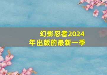 幻影忍者2024年出版的最新一季