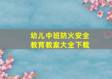 幼儿中班防火安全教育教案大全下载