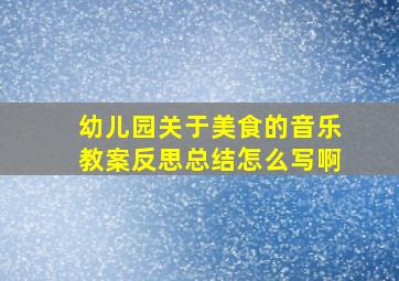 幼儿园关于美食的音乐教案反思总结怎么写啊