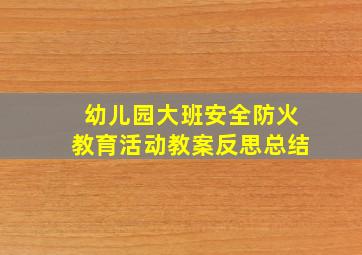 幼儿园大班安全防火教育活动教案反思总结