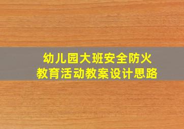 幼儿园大班安全防火教育活动教案设计思路