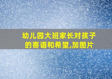 幼儿园大班家长对孩子的寄语和希望,加图片