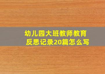 幼儿园大班教师教育反思记录20篇怎么写