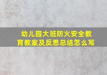 幼儿园大班防火安全教育教案及反思总结怎么写