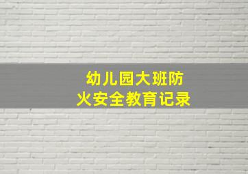 幼儿园大班防火安全教育记录