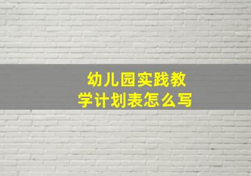 幼儿园实践教学计划表怎么写