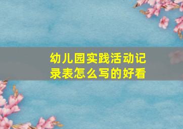 幼儿园实践活动记录表怎么写的好看