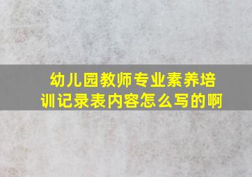 幼儿园教师专业素养培训记录表内容怎么写的啊