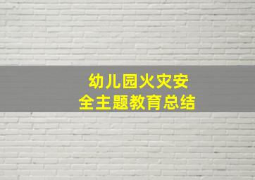 幼儿园火灾安全主题教育总结