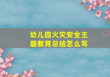 幼儿园火灾安全主题教育总结怎么写