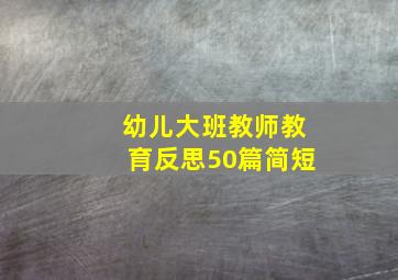 幼儿大班教师教育反思50篇简短