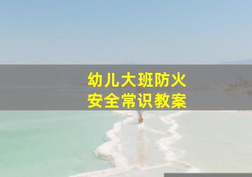 幼儿大班防火安全常识教案