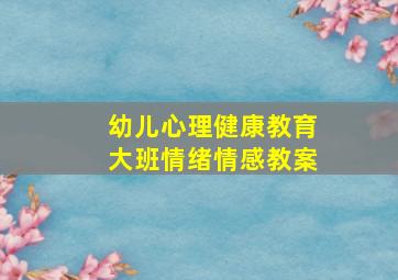 幼儿心理健康教育大班情绪情感教案