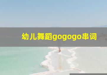 幼儿舞蹈gogogo串词